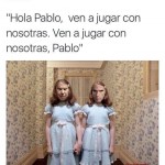 Hola, Pablo, ven a jugar con nostras, Pablo...