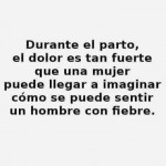 Durante el parto, el dolor es tan fuerte que una mujer puede llegar a imaginar cómo se puede sentir un hombre con fiebre ;-)