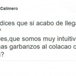 ¿Por qué dices que acabo de llegar borracho? Las mujeres somos muy intuitivas. ¿Vas a echar más garbanzos al Colacao o los guardo ya?