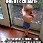 Jennifer, cálmate. Hemos estado bebiendo leche y jugando a la pelota, eso es todo