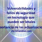 Vulnerabilidades y fallos de seguridad que pueden ser letales. Importancia de las actualizaciones