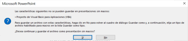 Las características siguientes no se pueden guardar en presentaciones sin macros: * Proyecto de Visual Basic para Aplicaciones (VBA). Para guardar un archivo con estas características, haga clic en No para volver al cuadro de diálogo Guardar como y, a continuación, elija un tipo de archivo habilitado para macros en la lista Guardar como tipo. ¿Desea continuar y guardar el archivo como presentación sin macros?