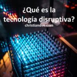 Tecnologías disruptivas: ¿Qué son y cómo identificarlas e innovar en las empresas?